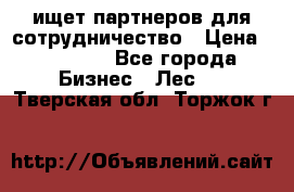 ищет партнеров для сотрудничество › Цена ­ 34 200 - Все города Бизнес » Лес   . Тверская обл.,Торжок г.